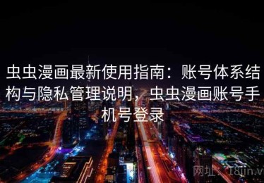 虫虫漫画最新使用指南：账号体系结构与隐私管理说明，虫虫漫画账号手机号登录