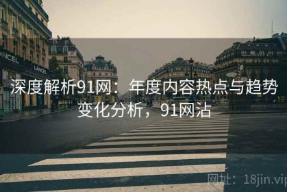 深度解析91网：年度内容热点与趋势变化分析，91网沾