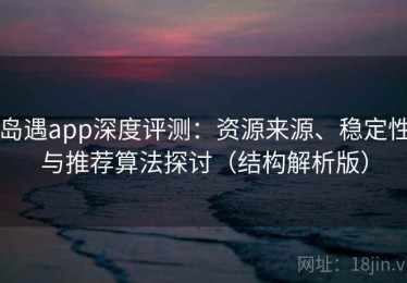 岛遇app深度评测：资源来源、稳定性与推荐算法探讨（结构解析版）