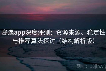 岛遇app深度评测：资源来源、稳定性与推荐算法探讨（结构解析版）