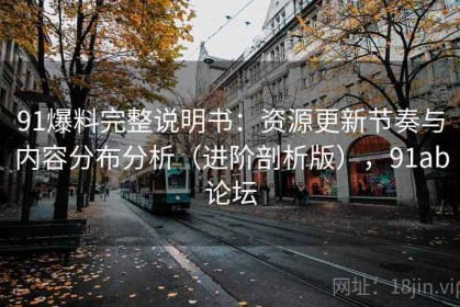 91爆料完整说明书：资源更新节奏与内容分布分析（进阶剖析版），91ab论坛
