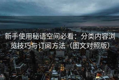 新手使用秘语空间必看：分类内容浏览技巧与订阅方法（图文对照版）