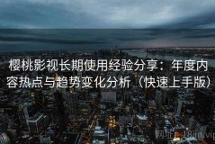 樱桃影视长期使用经验分享：年度内容热点与趋势变化分析（快速上手版）