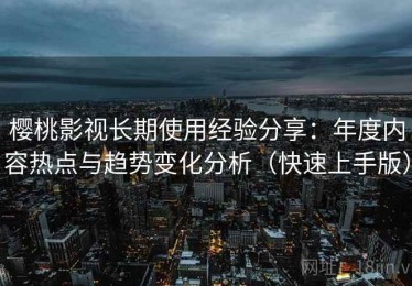 樱桃影视长期使用经验分享：年度内容热点与趋势变化分析（快速上手版）