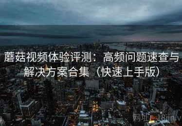 蘑菇视频体验评测：高频问题速查与解决方案合集（快速上手版）
