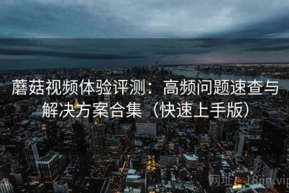 蘑菇视频体验评测：高频问题速查与解决方案合集（快速上手版）