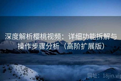 深度解析樱桃视频：详细功能拆解与操作步骤分析（高阶扩展版）