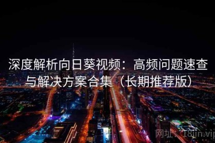 深度解析向日葵视频：高频问题速查与解决方案合集（长期推荐版）