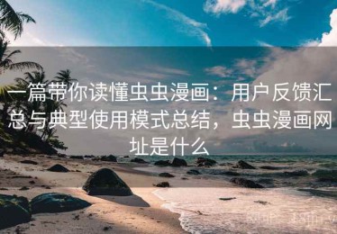 一篇带你读懂虫虫漫画：用户反馈汇总与典型使用模式总结，虫虫漫画网址是什么