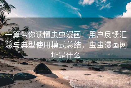 一篇带你读懂虫虫漫画：用户反馈汇总与典型使用模式总结，虫虫漫画网址是什么