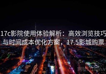 17c影院使用体验解析：高效浏览技巧与时间成本优化方案，17.5影城购票