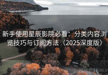 新手使用星辰影院必看：分类内容浏览技巧与订阅方法（2025深度版）