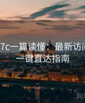 一起草17c一篇读懂：最新访问方式与一键直达指南