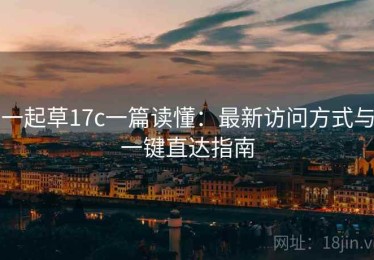 一起草17c一篇读懂：最新访问方式与一键直达指南