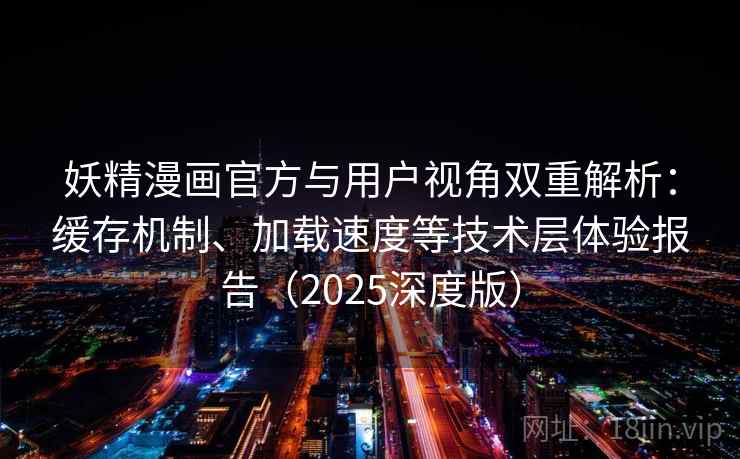 妖精漫画官方与用户视角双重解析：缓存机制、加载速度等技术层体验报告（2025深度版）