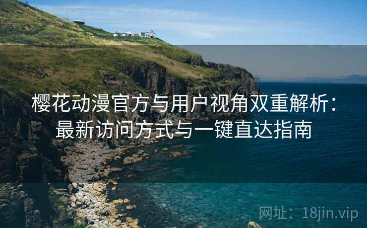 樱花动漫官方与用户视角双重解析：最新访问方式与一键直达指南