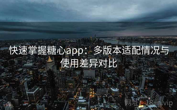快速掌握糖心app：多版本适配情况与使用差异对比