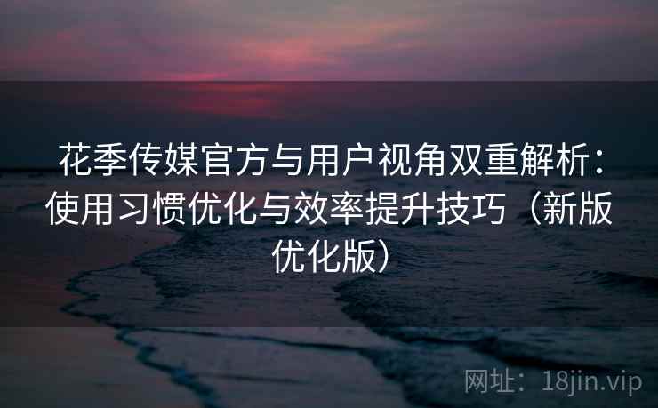花季传媒官方与用户视角双重解析：使用习惯优化与效率提升技巧（新版优化版）