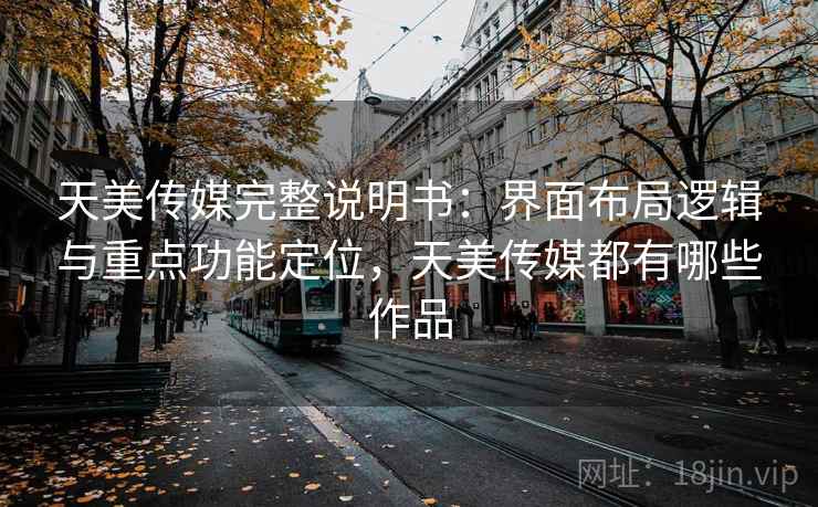 天美传媒完整说明书：界面布局逻辑与重点功能定位，天美传媒都有哪些作品