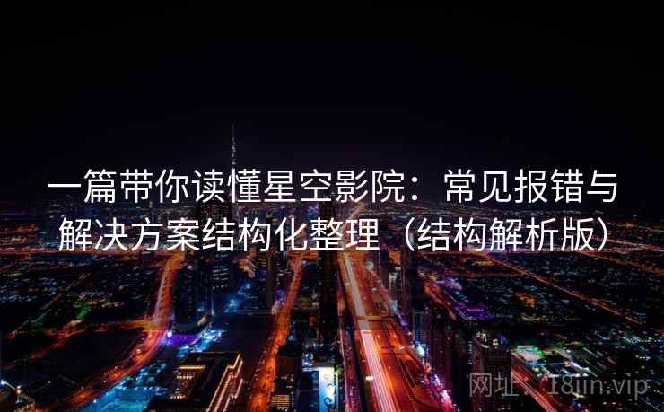一篇带你读懂星空影院：常见报错与解决方案结构化整理（结构解析版）
