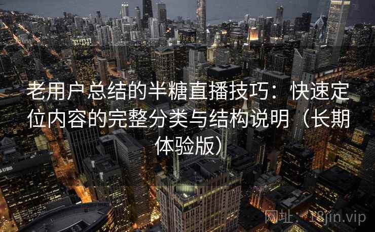 老用户总结的半糖直播技巧：快速定位内容的完整分类与结构说明（长期体验版）