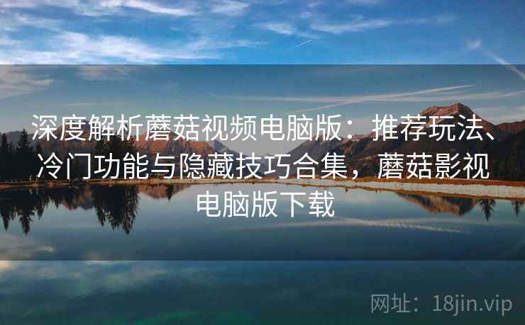 深度解析蘑菇视频电脑版:推荐玩法、冷门功能与隐藏技巧合集,蘑菇影视电脑版下载 深度解析蘑菇视频电脑版:推荐玩法、冷门功能与隐藏技巧合集,蘑菇影视电脑版下载