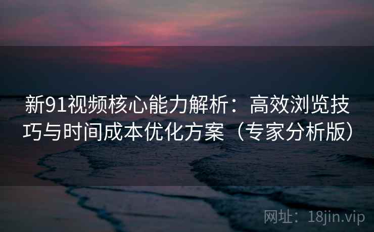 新91视频核心能力解析:高效浏览技巧与时间成本优化方案(专家分析版) 新91视频核心能力解析:高效浏览技巧与时间成本优化方案(专家分析版)