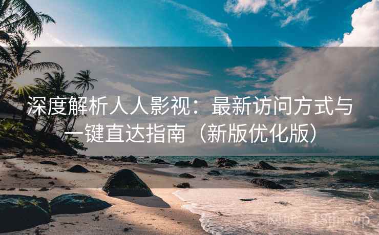 深度解析人人影视：最新访问方式与一键直达指南（新版优化版）