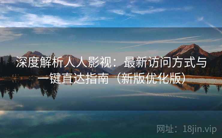 深度解析人人影视：最新访问方式与一键直达指南（新版优化版）