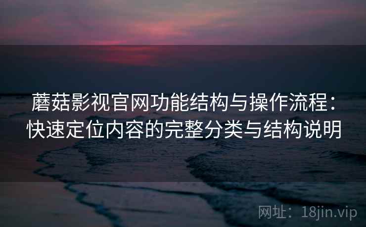 蘑菇影视官网功能结构与操作流程：快速定位内容的完整分类与结构说明