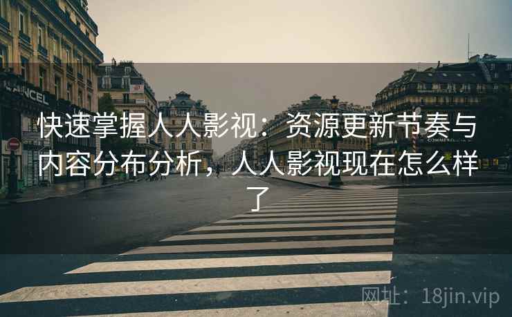 快速掌握人人影视：资源更新节奏与内容分布分析，人人影视现在怎么样了