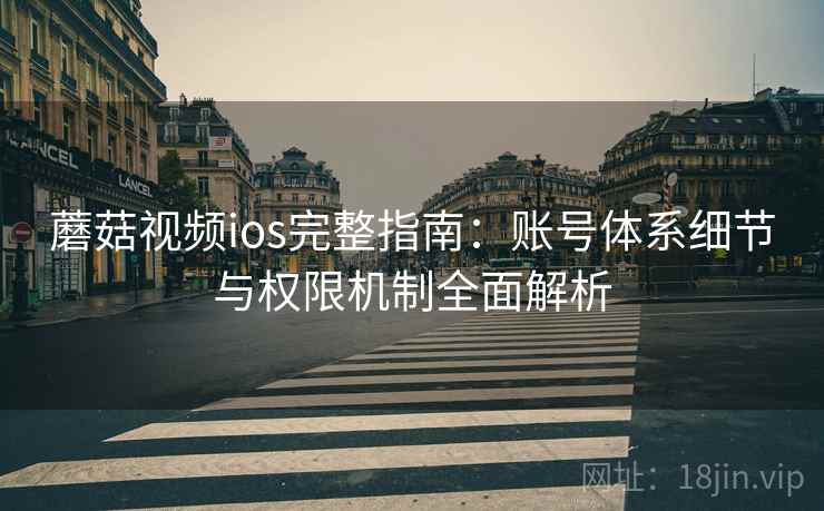 蘑菇视频ios完整指南：账号体系细节与权限机制全面解析