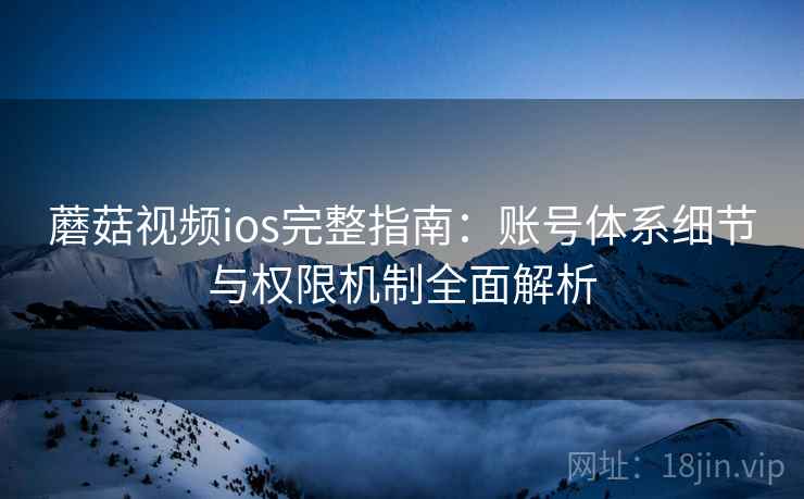 蘑菇视频ios完整指南：账号体系细节与权限机制全面解析