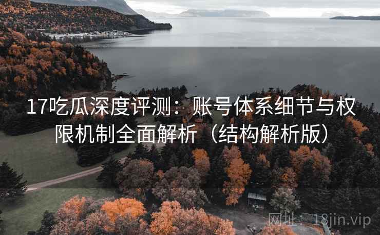 17吃瓜深度评测：账号体系细节与权限机制全面解析（结构解析版）