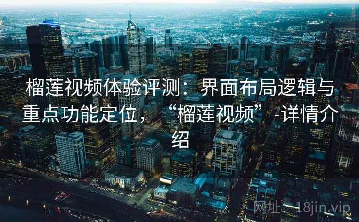 榴莲视频体验评测：界面布局逻辑与重点功能定位，“榴莲视频”-详情介绍