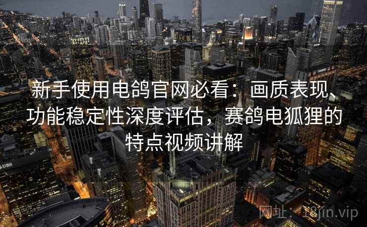 新手使用电鸽官网必看：画质表现、功能稳定性深度评估，赛鸽电狐狸的特点视频讲解