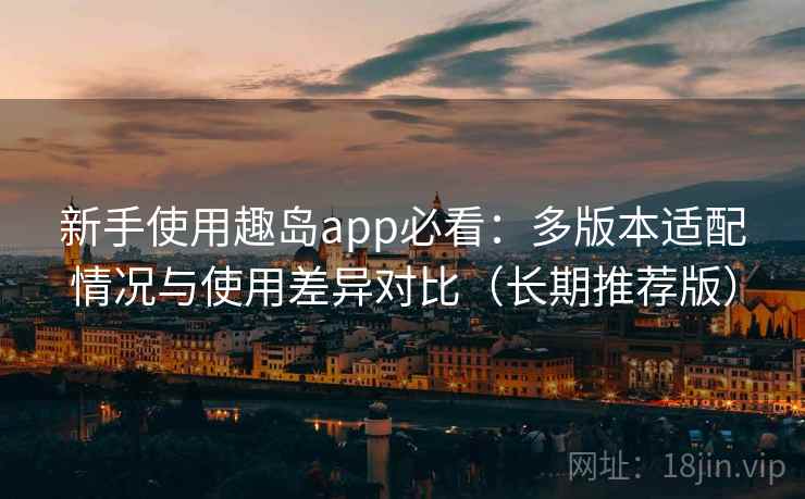 新手使用趣岛app必看：多版本适配情况与使用差异对比（长期推荐版）