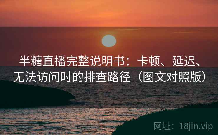 半糖直播完整说明书：卡顿、延迟、无法访问时的排查路径（图文对照版）