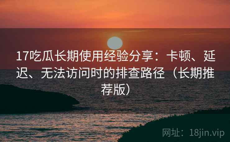 17吃瓜长期使用经验分享：卡顿、延迟、无法访问时的排查路径（长期推荐版）