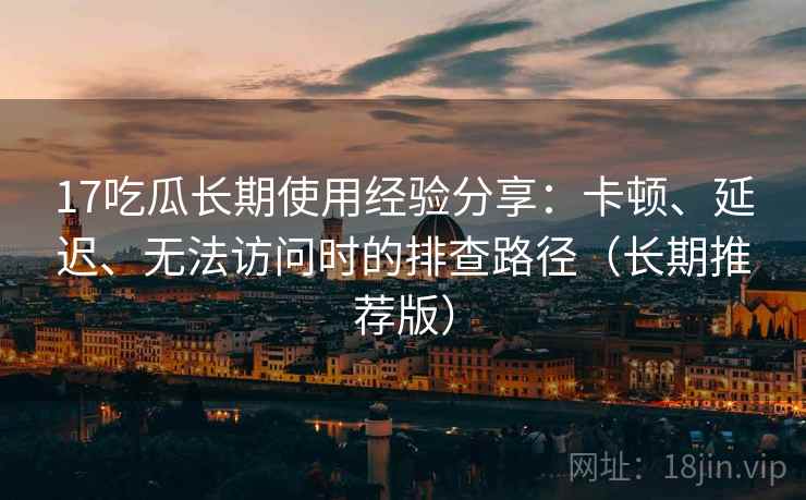 17吃瓜长期使用经验分享：卡顿、延迟、无法访问时的排查路径（长期推荐版）