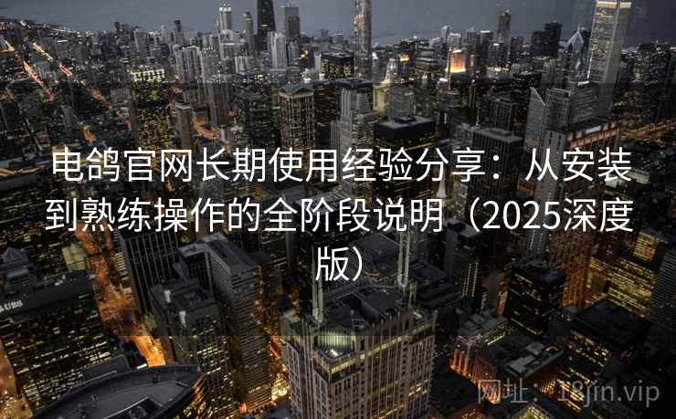 电鸽官网长期使用经验分享：从安装到熟练操作的全阶段说明（2025深度版）