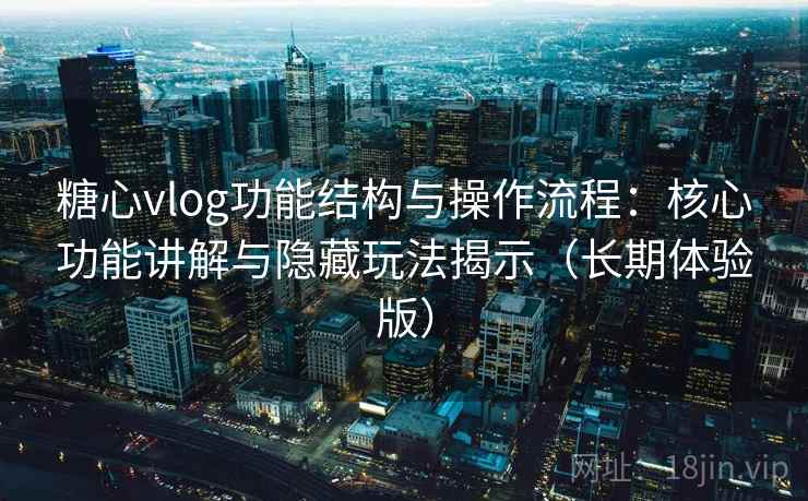 糖心vlog功能结构与操作流程：核心功能讲解与隐藏玩法揭示（长期体验版）