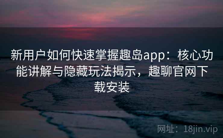 新用户如何快速掌握趣岛app：核心功能讲解与隐藏玩法揭示，趣聊官网下载安装