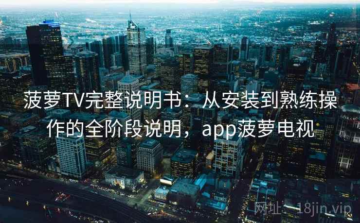 菠萝TV完整说明书：从安装到熟练操作的全阶段说明，app菠萝电视