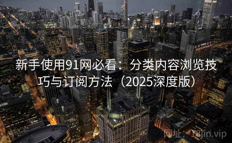 新手使用91网必看：分类内容浏览技巧与订阅方法（2025深度版）