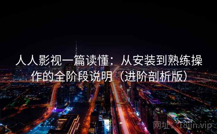 人人影视一篇读懂：从安装到熟练操作的全阶段说明（进阶剖析版）