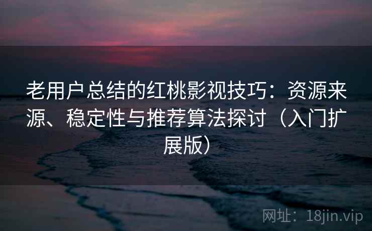 老用户总结的红桃影视技巧：资源来源、稳定性与推荐算法探讨（入门扩展版）