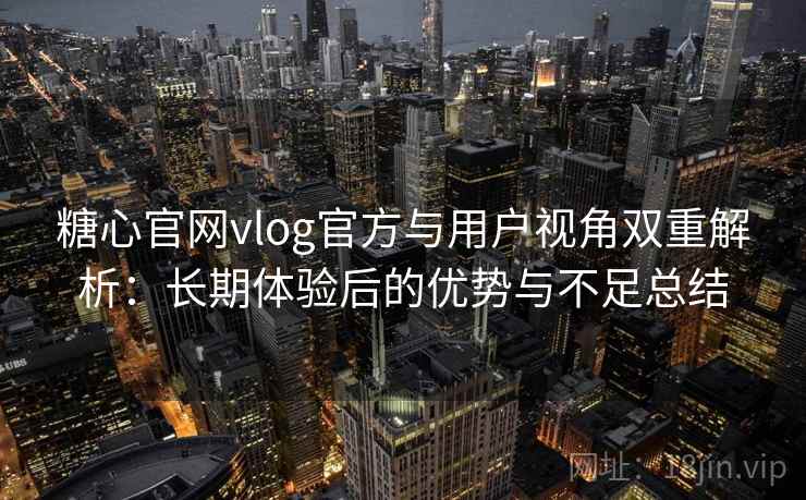 糖心官网vlog官方与用户视角双重解析：长期体验后的优势与不足总结