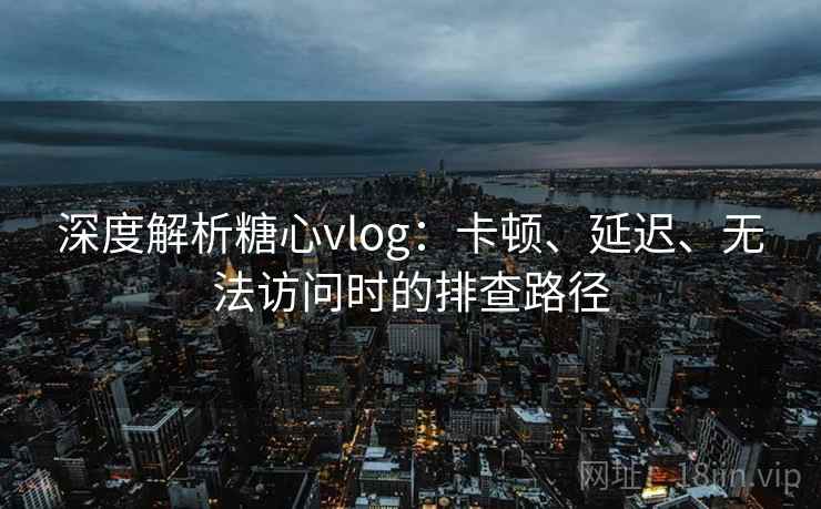 深度解析糖心vlog：卡顿、延迟、无法访问时的排查路径