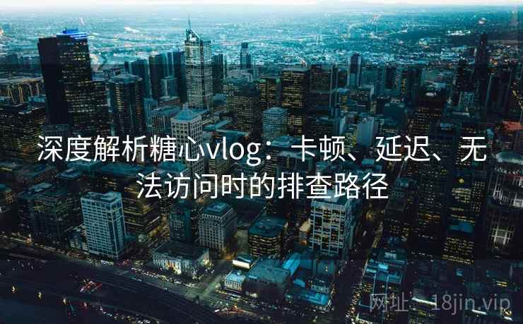 深度解析糖心vlog：卡顿、延迟、无法访问时的排查路径
